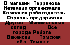 В магазин "Терранова › Название организации ­ Компания-работодатель › Отрасль предприятия ­ Другое › Минимальный оклад ­ 15 000 - Все города Работа » Вакансии   . Томская обл.,Томск г.